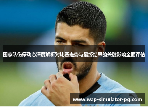 国家队伤停动态深度解析对比赛走势与最终结果的关键影响全面评估 国家队伤停动态深度解析对比赛走势与最终结果的关键影响全面评估