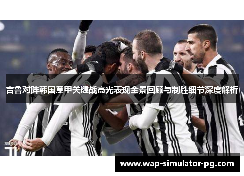 吉鲁对阵韩国意甲关键战高光表现全景回顾与制胜细节深度解析 吉鲁对阵韩国意甲关键战高光表现全景回顾与制胜细节深度解析