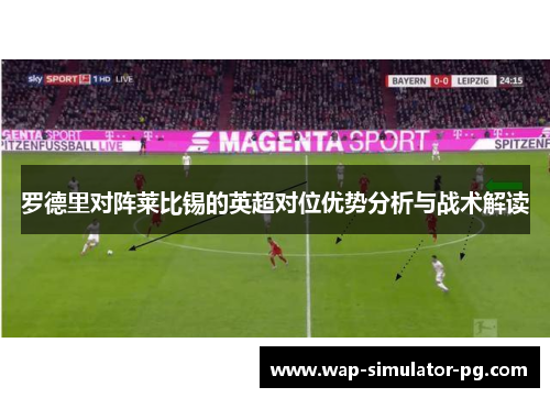 罗德里对阵莱比锡的英超对位优势分析与战术解读 罗德里对阵莱比锡的英超对位优势分析与战术解读