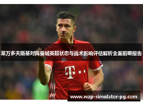 莱万多夫斯基对阵曼城英超状态与战术影响评估解析全面前瞻报告 莱万多夫斯基对阵曼城英超状态与战术影响评估解析全面前瞻报告