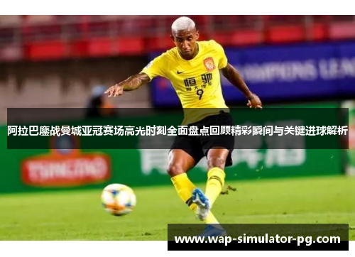阿拉巴鏖战曼城亚冠赛场高光时刻全面盘点回顾精彩瞬间与关键进球解析