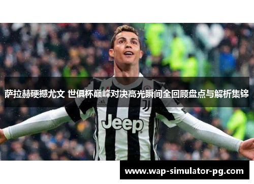 萨拉赫硬撼尤文 世俱杯巅峰对决高光瞬间全回顾盘点与解析集锦