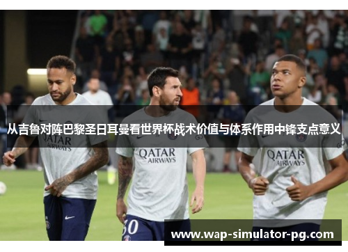 从吉鲁对阵巴黎圣日耳曼看世界杯战术价值与体系作用中锋支点意义 从吉鲁对阵巴黎圣日耳曼看世界杯战术价值与体系作用中锋支点意义
