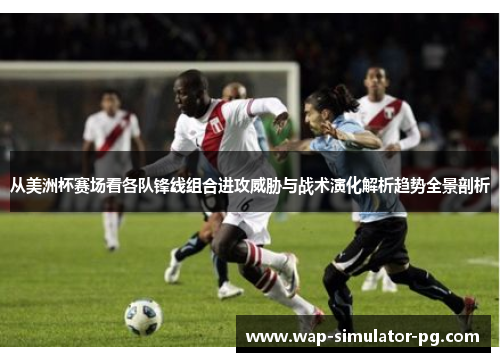 从美洲杯赛场看各队锋线组合进攻威胁与战术演化解析趋势全景剖析 从美洲杯赛场看各队锋线组合进攻威胁与战术演化解析趋势全景剖析