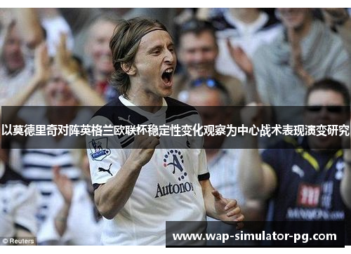 以莫德里奇对阵英格兰欧联杯稳定性变化观察为中心战术表现演变研究 以莫德里奇对阵英格兰欧联杯稳定性变化观察为中心战术表现演变研究
