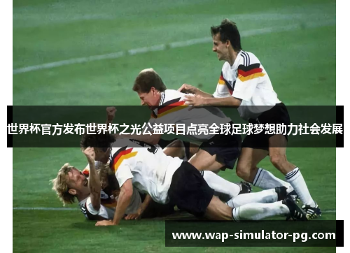世界杯官方发布世界杯之光公益项目点亮全球足球梦想助力社会发展 世界杯官方发布世界杯之光公益项目点亮全球足球梦想助力社会发展