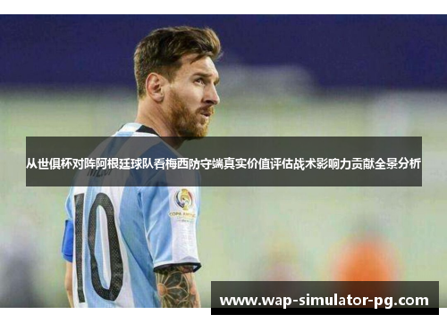 从世俱杯对阵阿根廷球队看梅西防守端真实价值评估战术影响力贡献全景分析