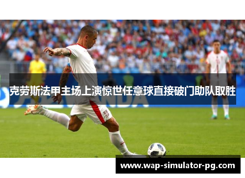 克劳斯法甲主场上演惊世任意球直接破门助队取胜 克劳斯法甲主场上演惊世任意球直接破门助队取胜