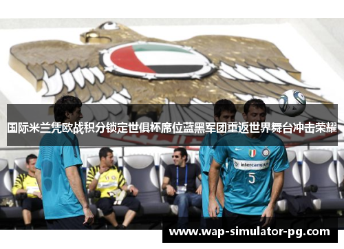 国际米兰凭欧战积分锁定世俱杯席位蓝黑军团重返世界舞台冲击荣耀 国际米兰凭欧战积分锁定世俱杯席位蓝黑军团重返世界舞台冲击荣耀