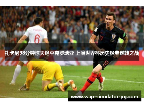 扎卡尼98分钟惊天绝平克罗地亚 上演世界杯历史经典逆转之战 扎卡尼98分钟惊天绝平克罗地亚 上演世界杯历史经典逆转之战
