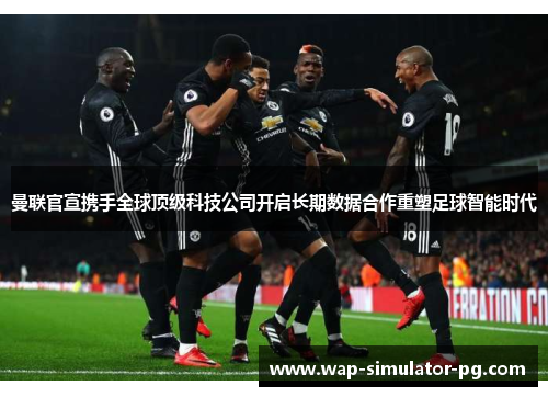 曼联官宣携手全球顶级科技公司开启长期数据合作重塑足球智能时代