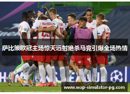 萨比策欧冠主场惊天远射绝杀马竞引爆全场热情