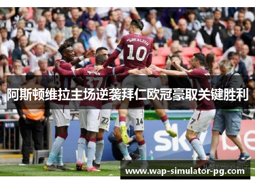 阿斯顿维拉主场逆袭拜仁欧冠豪取关键胜利