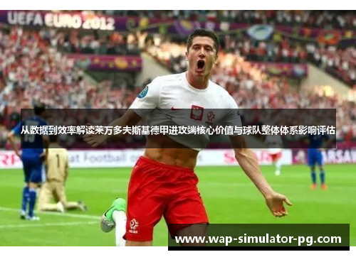 从数据到效率解读莱万多夫斯基德甲进攻端核心价值与球队整体体系影响评估