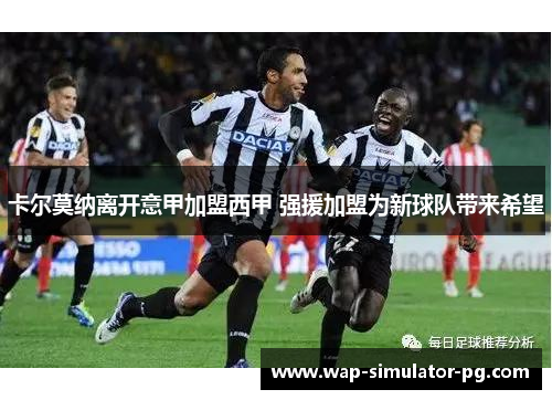 卡尔莫纳离开意甲加盟西甲 强援加盟为新球队带来希望 卡尔莫纳离开意甲加盟西甲 强援加盟为新球队带来希望