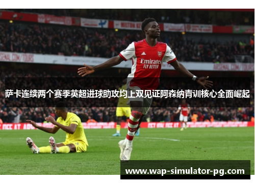 萨卡连续两个赛季英超进球助攻均上双见证阿森纳青训核心全面崛起 萨卡连续两个赛季英超进球助攻均上双见证阿森纳青训核心全面崛起