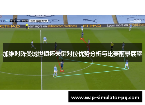 加维对阵曼城世俱杯关键对位优势分析与比赛前景展望 加维对阵曼城世俱杯关键对位优势分析与比赛前景展望