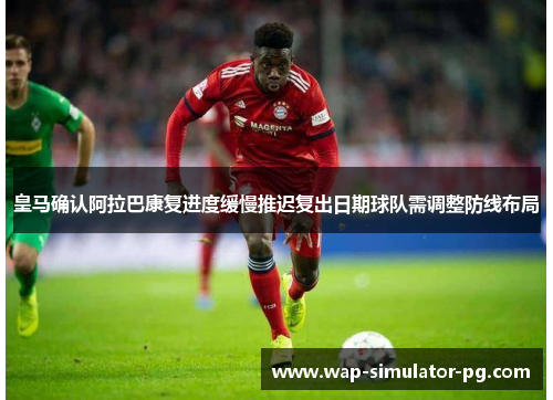 皇马确认阿拉巴康复进度缓慢推迟复出日期球队需调整防线布局