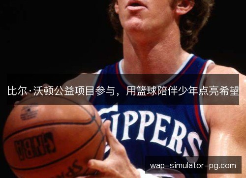 比尔·沃顿公益项目参与，用篮球陪伴少年点亮希望