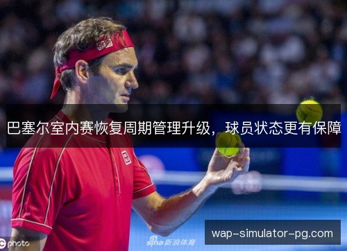 巴塞尔室内赛恢复周期管理升级，球员状态更有保障
